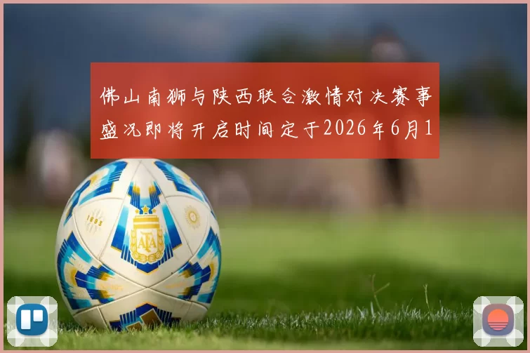 佛山南狮与陕西联合激情对决赛事盛况即将开启时间定于2026年6月14日周日晚上七点半
