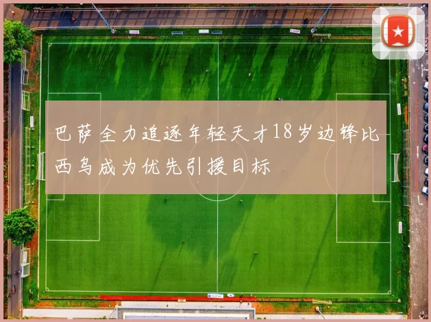 巴萨全力追逐年轻天才18岁边锋比西乌成为优先引援目标