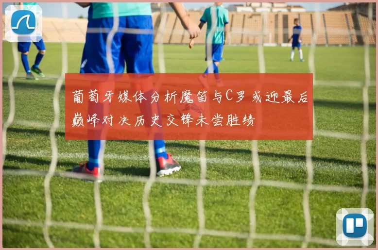 葡萄牙媒体分析魔笛与C罗或迎最后巅峰对决历史交锋未尝胜绩