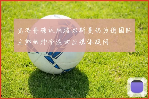 克洛普确认纳格尔斯曼仍为德国队主帅纳帅冷淡回应媒体提问
