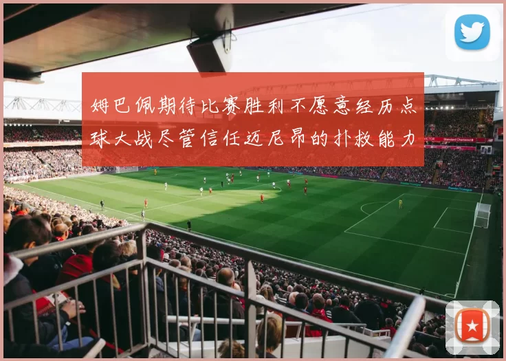 姆巴佩期待比赛胜利不愿意经历点球大战尽管信任迈尼昂的扑救能力