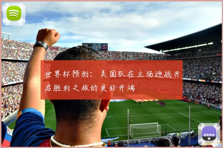 世界杯预测:美国队在主场迎战开启胜利之旅的良好开端