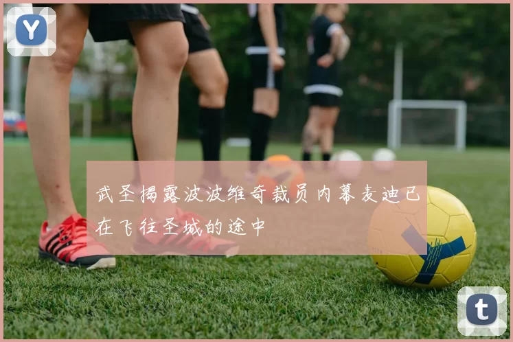 武圣揭露波波维奇裁员内幕麦迪已在飞往圣城的途中