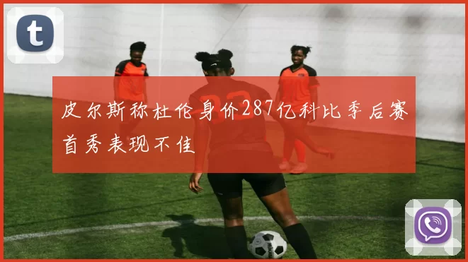 皮尔斯称杜伦身价287亿科比季后赛首秀表现不佳