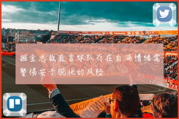 掘金总裁直言球队存在自满情绪需警惕安于现状的风险