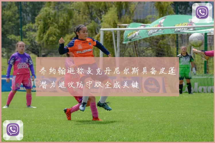 乔约翰逊称麦克丹尼尔斯具备皮蓬潜力进攻防守双全成关键