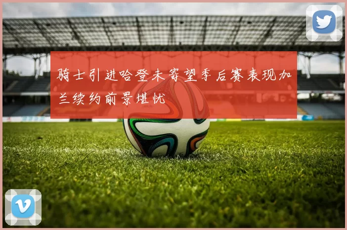 骑士引进哈登未寄望季后赛表现加兰续约前景堪忧