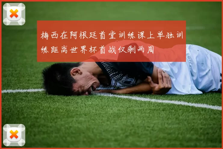 梅西在阿根廷首堂训练课上单独训练距离世界杯首战仅剩两周