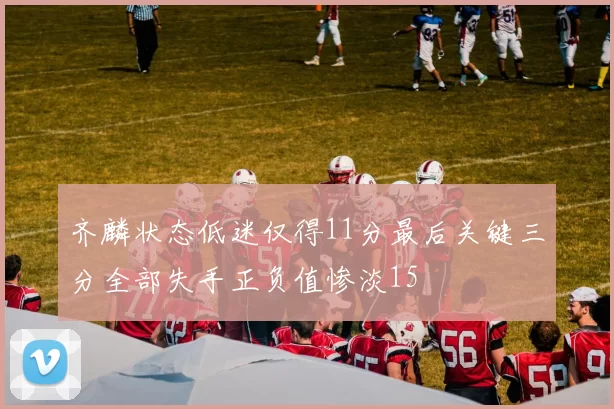 齐麟状态低迷仅得11分最后关键三分全部失手正负值惨淡15