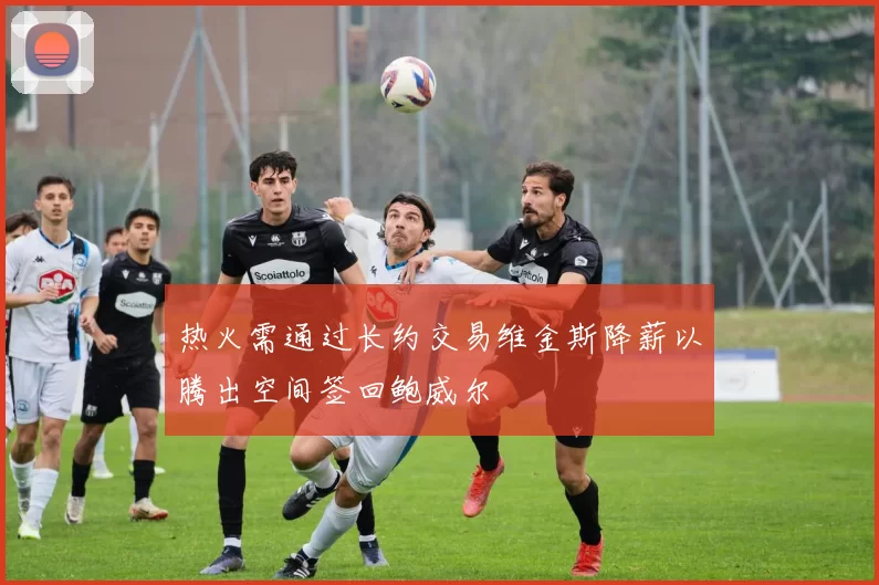 热火需通过长约交易维金斯降薪以腾出空间签回鲍威尔