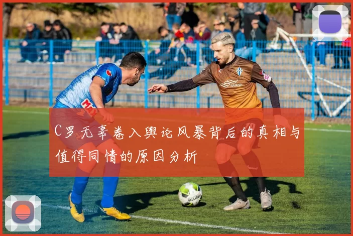 C罗无辜卷入舆论风暴背后的真相与值得同情的原因分析