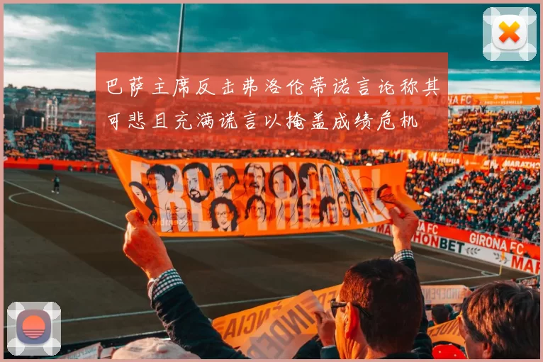 巴萨主席反击弗洛伦蒂诺言论称其可悲且充满谎言以掩盖成绩危机