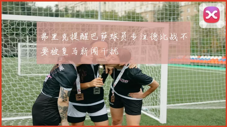 弗里克提醒巴萨球员专注德比战不要被皇马新闻干扰