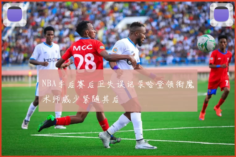 NBA季后赛后卫失误记录哈登领衔魔术师威少紧随其后