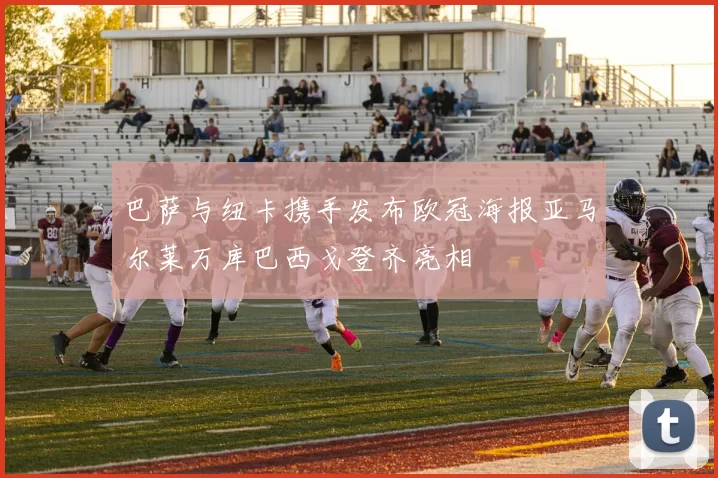 巴萨与纽卡携手发布欧冠海报亚马尔莱万库巴西戈登齐亮相