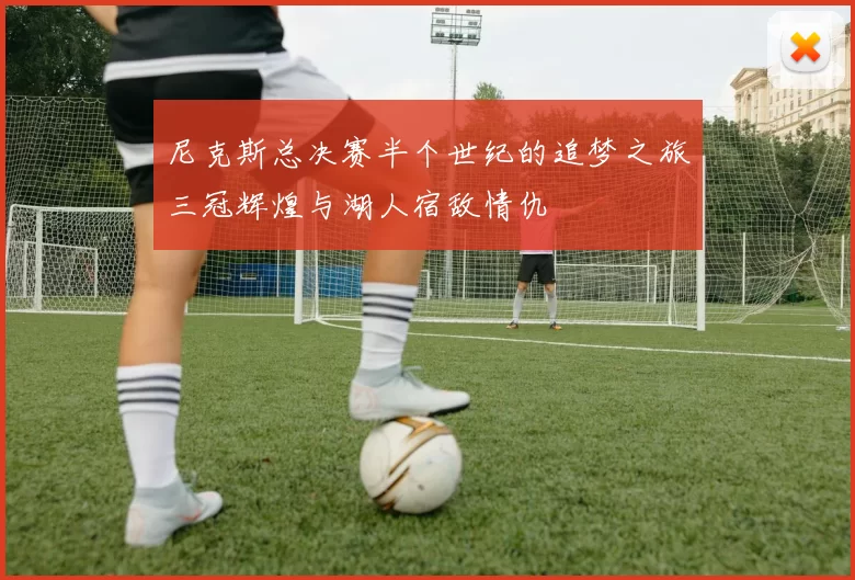 尼克斯总决赛半个世纪的追梦之旅三冠辉煌与湖人宿敌情仇