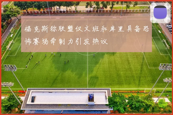 福克斯称联盟仅文班和库里具备恐怖赛场牵制力引发热议