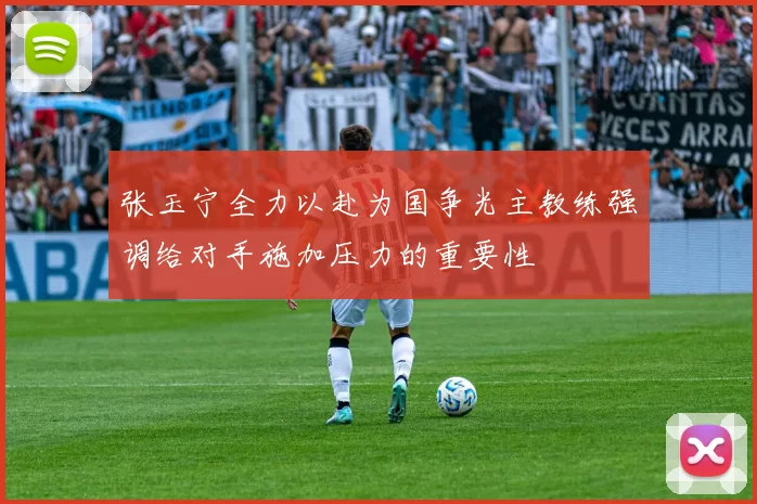 张玉宁全力以赴为国争光主教练强调给对手施加压力的重要性