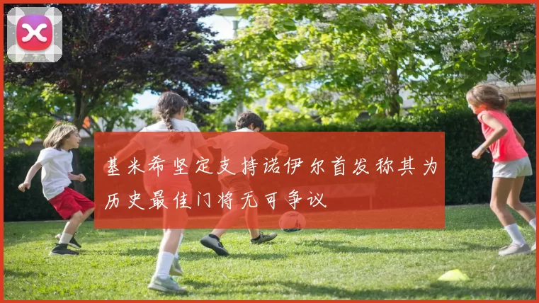 基米希坚定支持诺伊尔首发称其为历史最佳门将无可争议