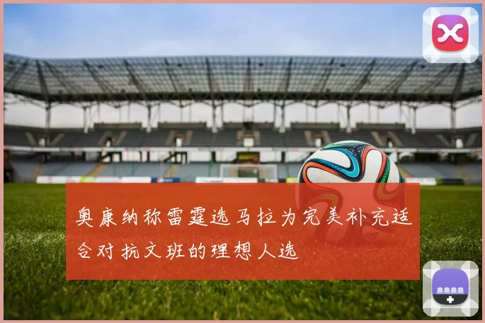 奥康纳称雷霆选马拉为完美补充适合对抗文班的理想人选