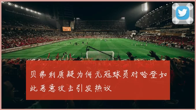 贝弗利质疑为何无冠球员对哈登如此恶意攻击引发热议
