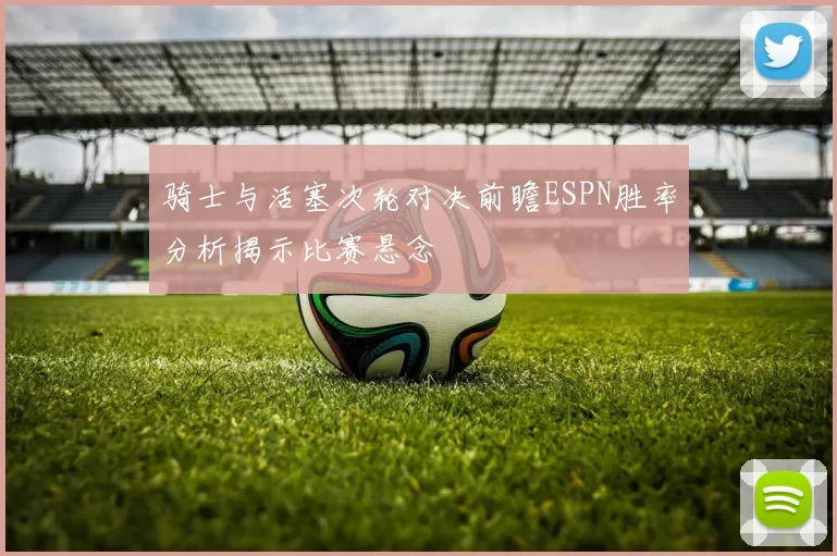 骑士与活塞次轮对决前瞻ESPN胜率分析揭示比赛悬念