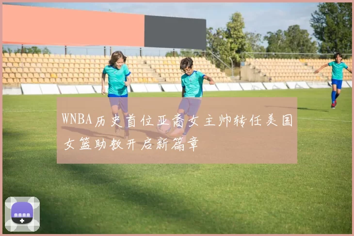 WNBA历史首位亚裔女主帅转任美国女篮助教开启新篇章